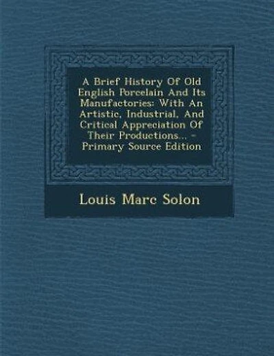A Brief History Of Old English Porcelain And Its Manufactories: With An Artistic, Industrial, And Critical Appreciation Of Their Productions... - Primary Source Ed