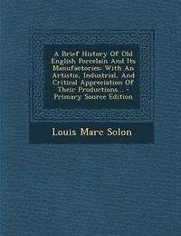 A Brief History Of Old English Porcelain And Its Manufactories: With An Artistic, Industrial, And Critical Appreciation Of Their Productions... - Primary Source Ed