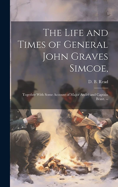 The Life and Times of General John Graves Simcoe,: Together With Some Account of Major André and Captain Brant. --