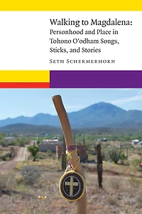 Walking to Magdalena: Personhood and Place Tohono O'odham Songs, Sticks, Stories