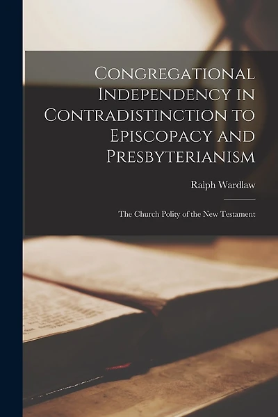 Congregational Independency in Contradistinction to Episcopacy and Presbyterianism [microform]: the Church Polity of the New Testament