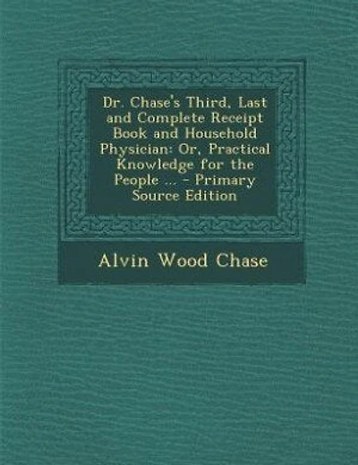 Dr. Chase's Third, Last and Complete Receipt Book and Household Physician: Or, Practical Knowledge for the People ... - Primary Source Edition
