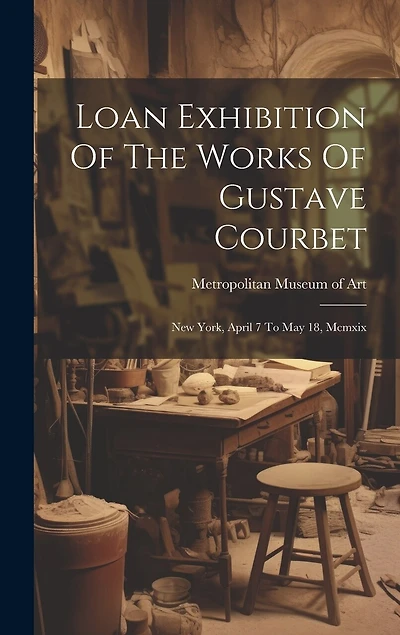 Loan Exhibition Of The Works Of Gustave Courbet: New York, April 7 To May 18, Mcmxix