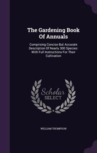 The Gardening Book Of Annuals: Comprising Concise But Accurate Description Nearly 300 Species: With Full Instructions For Their