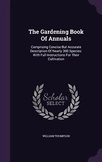 The Gardening Book Of Annuals: Comprising Concise But Accurate Description Nearly 300 Species: With Full Instructions For Their