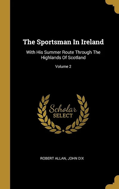 The Sportsman Ireland: With His Summer Route Through Highlands Of Scotland; Volume 2
