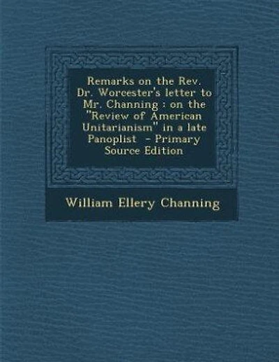 Remarks on the Rev. Dr. Worcester's letter to Mr. Channing: on the Review of American Unitarianism in a late Panoplist  - Primary Source Edition