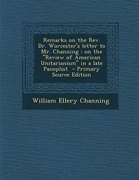 Remarks on the Rev. Dr. Worcester's letter to Mr. Channing: on the Review of American Unitarianism in a late Panoplist  - Primary Source Edition