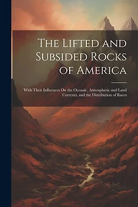 The Lifted and Subsided Rocks of America: With Their Influences On the Oceanic, Atmospheric and Land Currents, and the Distribution of Races