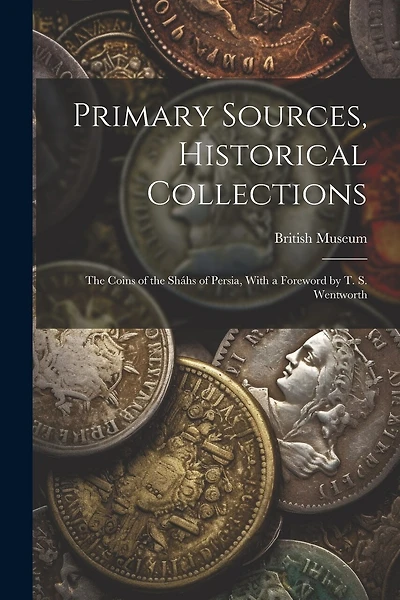 Primary Sources, Historical Collections: The Coins of the Sháhs of Persia, With a Foreword by T. S. Wentworth