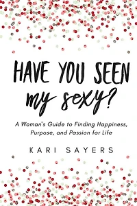 Have You Seen My Sexy?: A Woman's Guide to Finding Happiness, Purpose, and Passion for Life