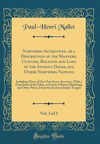 Northern Antiquities, or a Description of the Manners, Customs, Religion and Laws of the Ancient Danes, and Other Northern Nations, Vol. 2 of 2: Including Those of Our Own Saxon Ancestors, With a Translation of the Edda