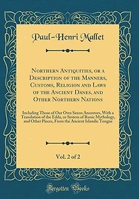 Northern Antiquities, or a Description of the Manners, Customs, Religion and Laws of the Ancient Danes, and Other Northern Nations, Vol. 2 of 2: Including Those of Our Own Saxon Ancestors, With a Translation of the Edda
