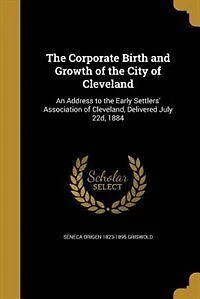the Corporate Birth and Growth of City Cleveland: An Address to Early Settlers' Association Cleveland, Delivered July 22d, 1884