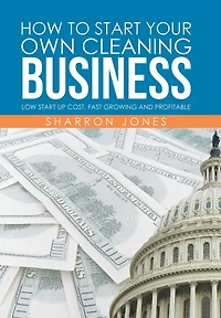 How to Start Your Own Cleaning Business: Low Up Cost, Fast Growing and Profitable