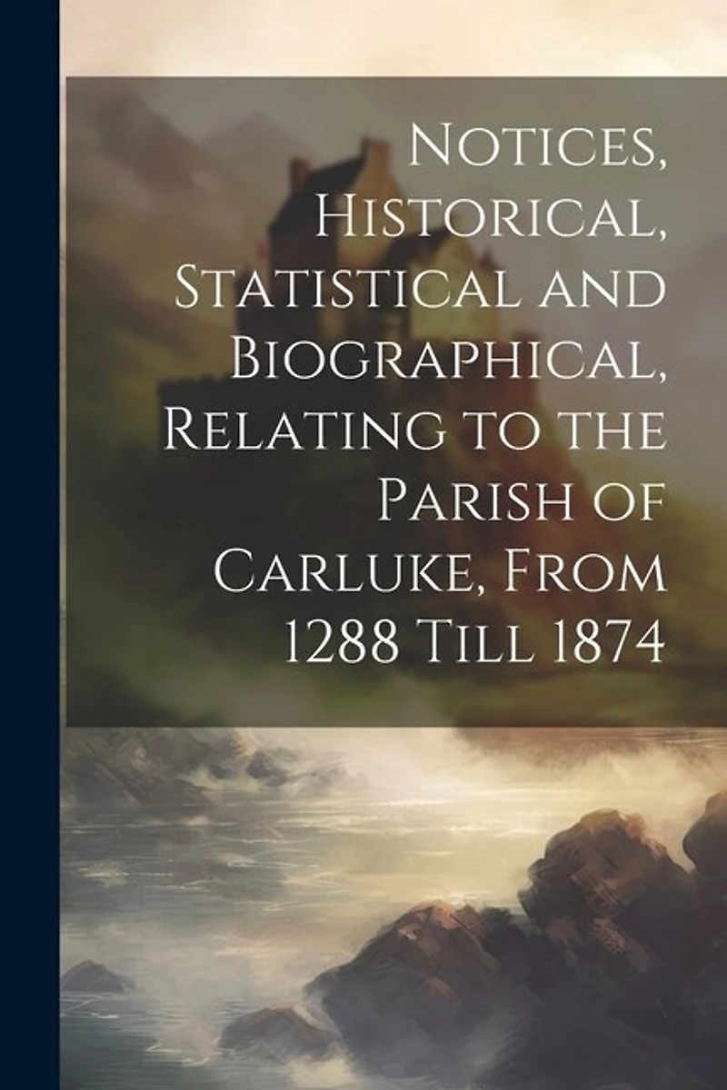 Notices, Historical, Statistical and Biographical, Relating to the Parish of Carluke, From 1288 Till 1874