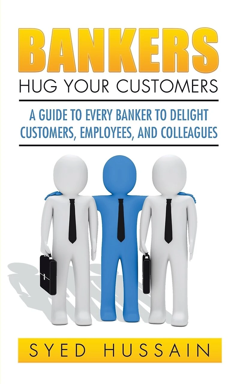 Bankers, Hug Your Customers: A GUIDE TO EVERY BANKER DELIGHT CUSTOMERS, EMPLOYEES, AND COLLEAGUES