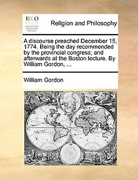 A Discourse Preached December 15, 1774: Being The Day Recommended By Provincial Congress, And Afterwards At Boston Lecture.