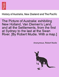 the Picture of Australia: Exhibiting New Holland, Van Dieman's Land, and All Settlements, From First at Sydney to