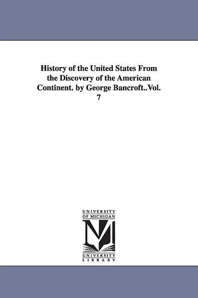 History of the United States From the Discovery of the American Continent. by George Bancroft..Vol. 7