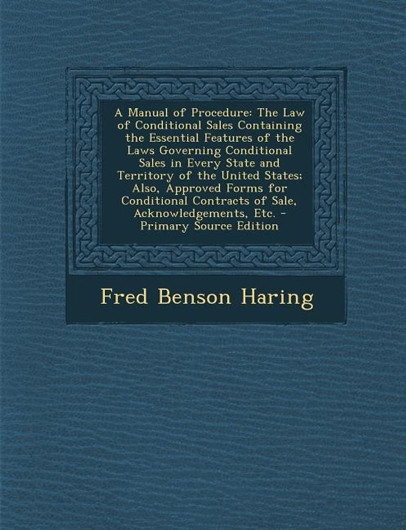 A Manual of Procedure: the Law Conditional Sales Containing Essential Features Laws Governing Every State and Territory United States; Also, Approved Forms for Contracts Sale, Acknowledgements, Etc