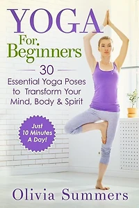 Yoga For Beginners: Learn Yoga in Just 10 Minutes a Day- 30 Essential Yoga Poses to Completely Transform Your Mind, Body & Spirit