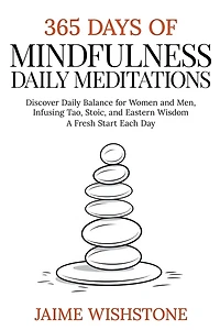 365 Days Of Mindfulness: Daily Meditations - Discover Daily Balance for Women and Men, Infusing Tao, Stoic, and Eastern Wisdom - A Fresh Start Each Day