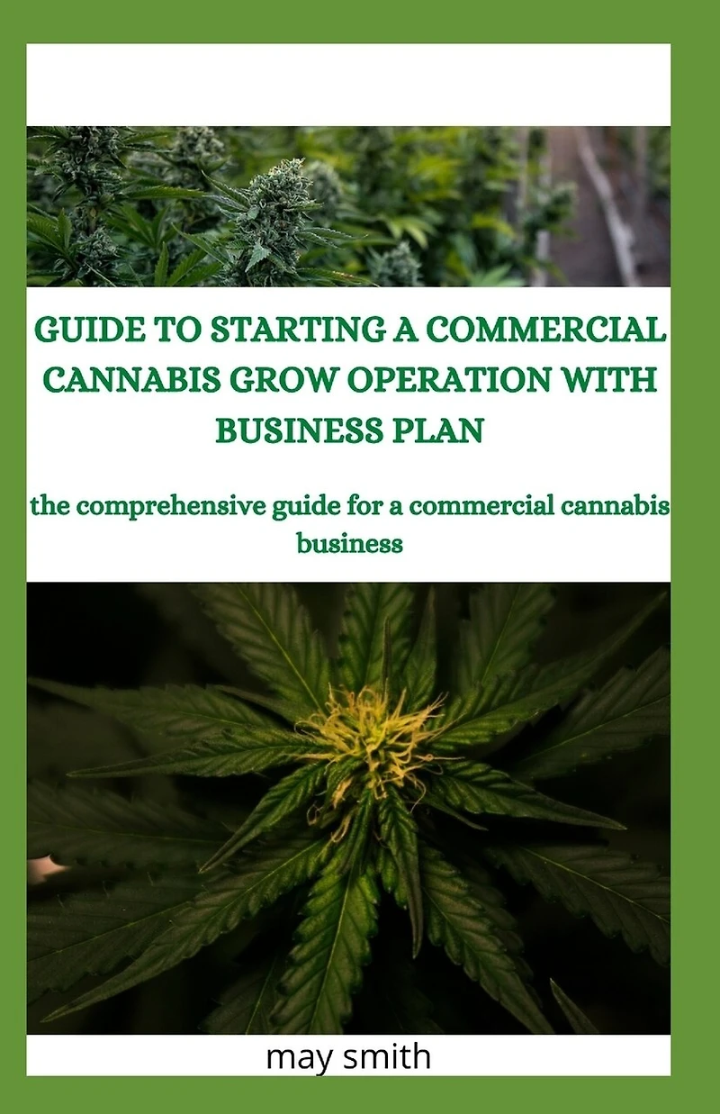 Guide to Starting a Commercial Cannabis Grow Operation with Business Plan: The Comprehensive Guide For A Commercial Cannabis Business