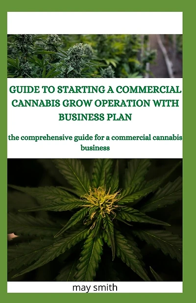 Guide to Starting a Commercial Cannabis Grow Operation with Business Plan: The Comprehensive Guide For A Commercial Cannabis Business