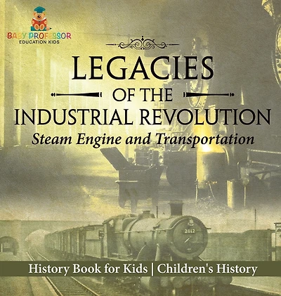 Legacies of the Industrial Revolution: Steam Engine and Transportation - History Book for Kids Children's History