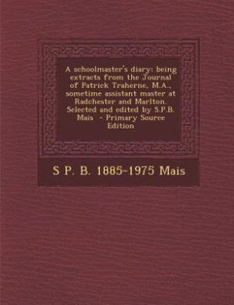 A Schoolmaster's Diary; Being Extracts From the Journal of Patrick Traherne, M.A., Sometime Assistant Master at Radchester and Marlton. Selected Edited by S.P.B. Mais