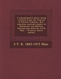 A Schoolmaster's Diary; Being Extracts From the Journal of Patrick Traherne, M.A., Sometime Assistant Master at Radchester and Marlton. Selected Edited by S.P.B. Mais