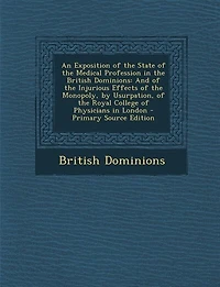 An Exposition of the State Medical Profession British Dominions: And Injurious Effects Monopoly, by Usurpation, Royal College Physicians London