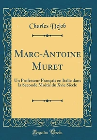 Marc-Antoine Muret: Un Professeur Français en Italie dans la Seconde Moitié du Xvie Siècle (Classic Reprint)