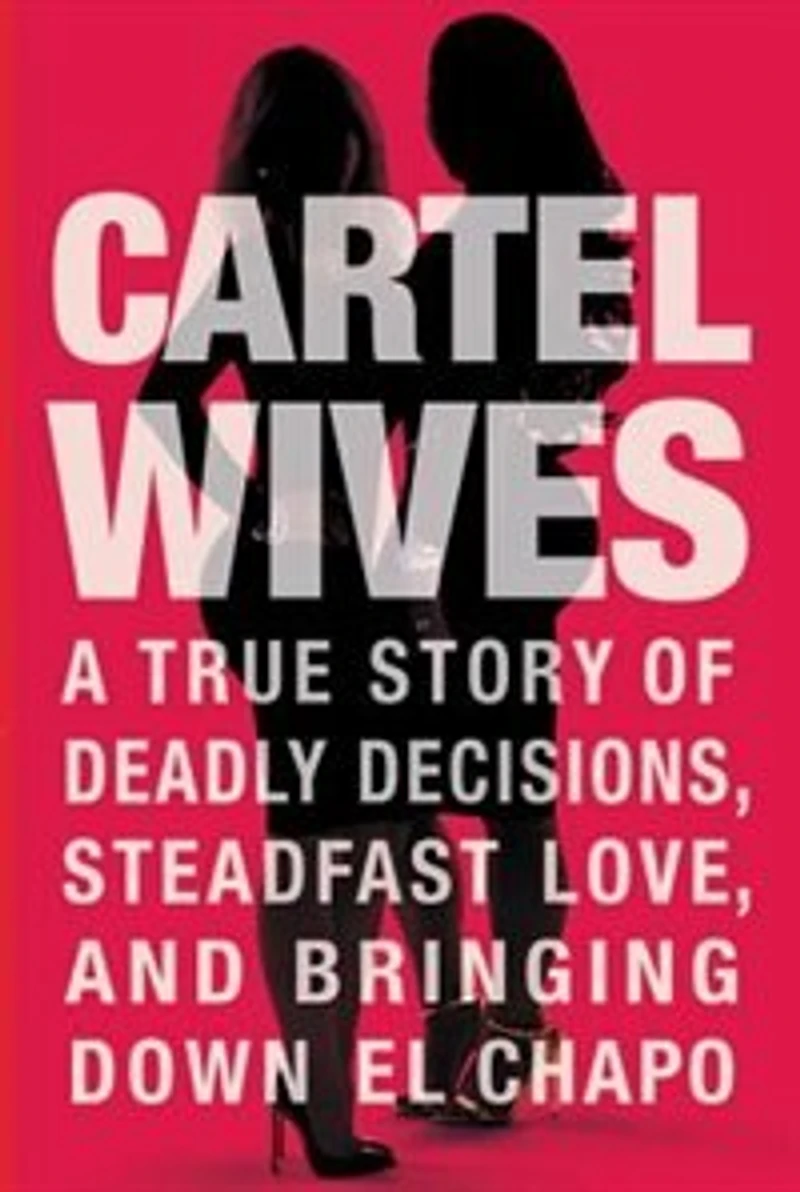 Cartel Wives: A True Story Of Deadly Decisions, Steadfast Love, And Bringing Down El Chapo