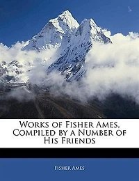 Works of Fisher Ames, Compiled by a Number His Friends