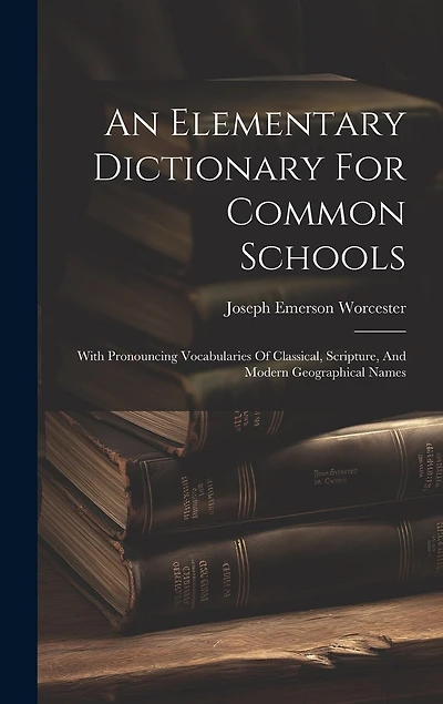 An Elementary Dictionary For Common Schools: With Pronouncing Vocabularies Of Classical, Scripture, And Modern Geographical Names