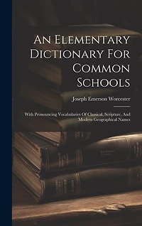 An Elementary Dictionary For Common Schools: With Pronouncing Vocabularies Of Classical, Scripture, And Modern Geographical Names