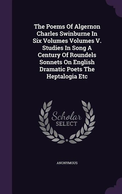 The Poems Of Algernon Charles Swinburne Six Volumes V. Studies Song A Century Roundels Sonnets On English Dramatic Poets Heptalogia Etc
