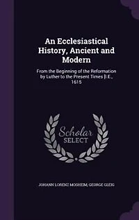 An Ecclesiastical History, Ancient and Modern: From the Beginning of Reformation by Luther to Present Times [I.E., 1615