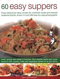 60 Easy Suppers: Enjoy Deliciously Tasty Recipes For Midweek Meals And Relaxed Weekend Dishes, Shown In Over 280 Step-By-Step Photographs