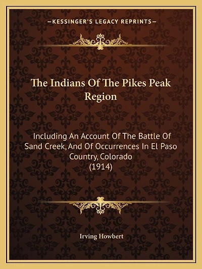 The Indians Of The Pikes Peak Region: Including An Account Of The Battle Of Sand Creek, And Of Occurrences In El Paso Country, Colorado (1914)