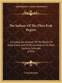 The Indians Of The Pikes Peak Region: Including An Account Of The Battle Of Sand Creek, And Of Occurrences In El Paso Country, Colorado (1914)