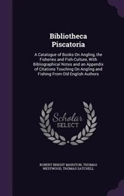 Bibliotheca Piscatoria: A Catalogue of Books On Angling, the Fisheries and Fish-Culture, With Bibliographical Notes and an