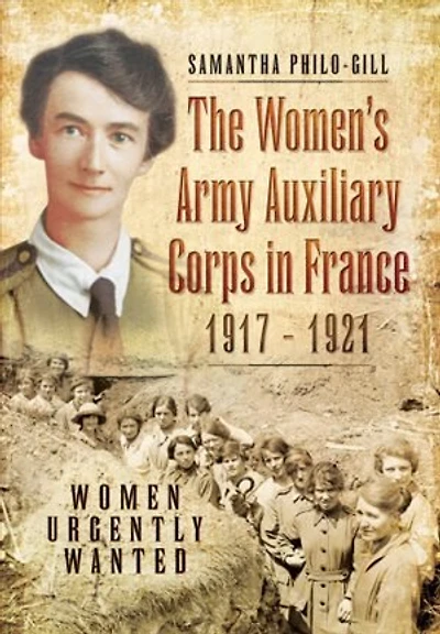 The Women's Army Auxiliary Corps France, 1917 - 1921: Women Urgently Wanted