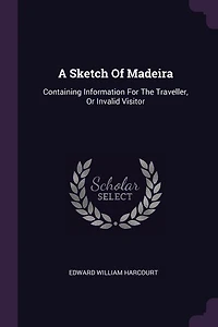 A Sketch of Madeira: Containing Information for the Traveller, or Invalid Visitor (Classic Reprint)