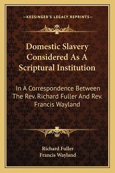 Domestic Slavery Considered As A Scriptural Institution: In A Correspondence Between The Rev. Richard Fuller And Rev. Francis Wayland