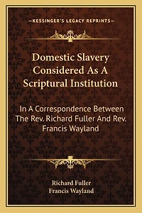 Domestic Slavery Considered As A Scriptural Institution: In A Correspondence Between The Rev. Richard Fuller And Rev. Francis Wayland