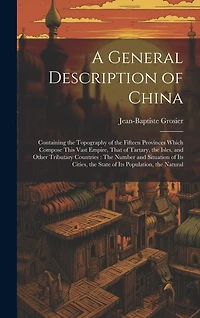 A General Description of China: Containing the Topography of the Fifteen Provinces Which Compose This Vast Empire, That of Tartary, the Isles, and Other Tributary Countries: The Number and Situation of Its Cities, the State of Its Population