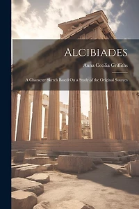 Alcibiades: A Character Sketch Based On a Study of the Original Sources